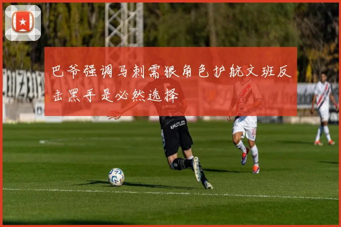 巴爷强调马刺需狠角色护航文班反击黑手是必然选择