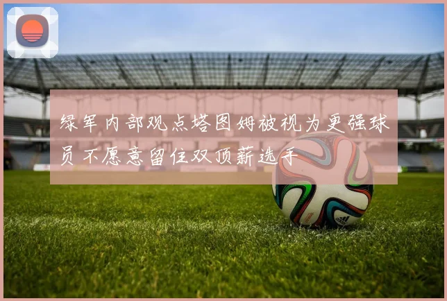 绿军内部观点塔图姆被视为更强球员不愿意留住双顶薪选手