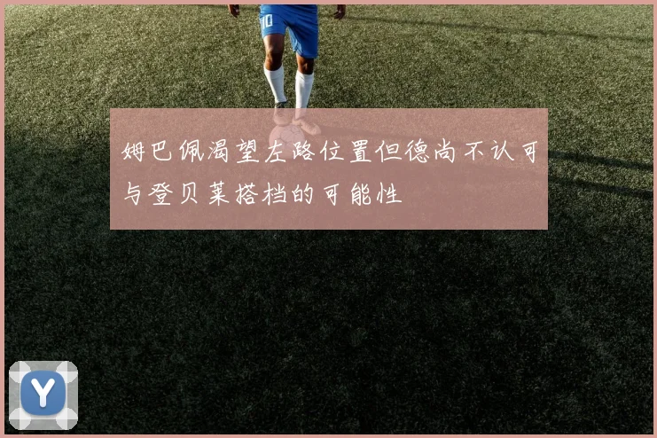 姆巴佩渴望左路位置但德尚不认可与登贝莱搭档的可能性