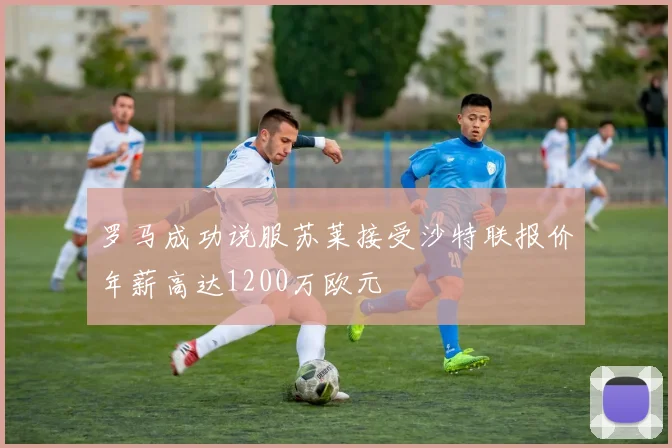 罗马成功说服苏莱接受沙特联报价年薪高达1200万欧元