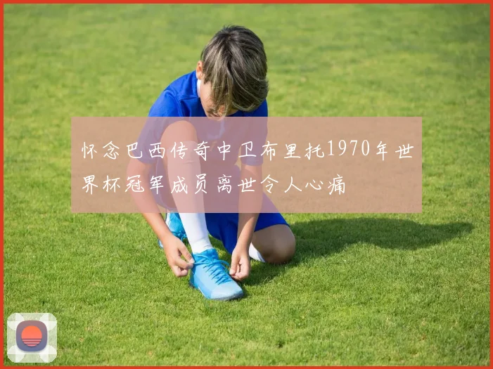 怀念巴西传奇中卫布里托1970年世界杯冠军成员离世令人心痛