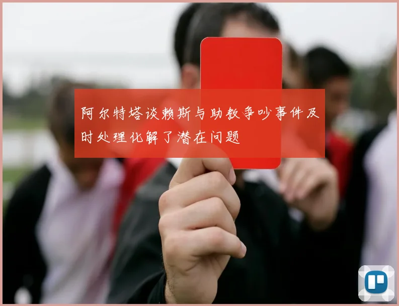 阿尔特塔谈赖斯与助教争吵事件及时处理化解了潜在问题