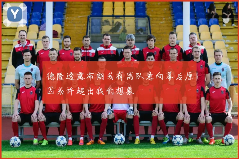 德隆透露布朗或有离队意向幕后原因或许超出我们想象