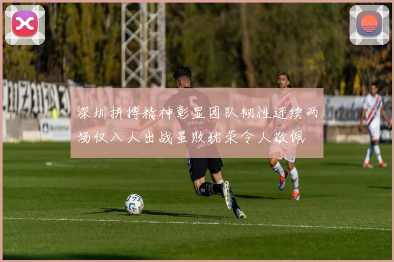 深圳拼搏精神彰显团队韧性连续两场仅八人出战虽败犹荣令人敬佩