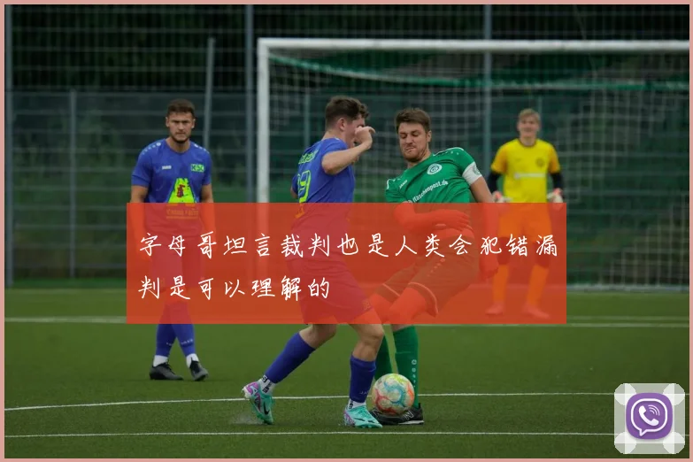 字母哥坦言裁判也是人类会犯错漏判是可以理解的