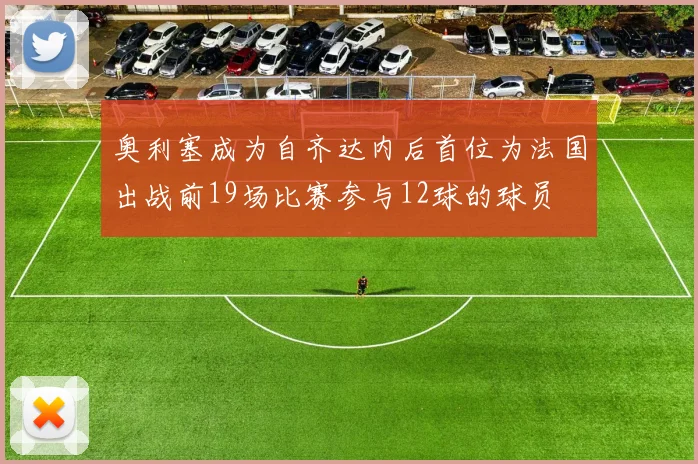 奥利塞成为自齐达内后首位为法国出战前19场比赛参与12球的球员