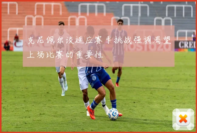 克尼佩尔谈适应赛季挑战强调渴望上场比赛的重要性