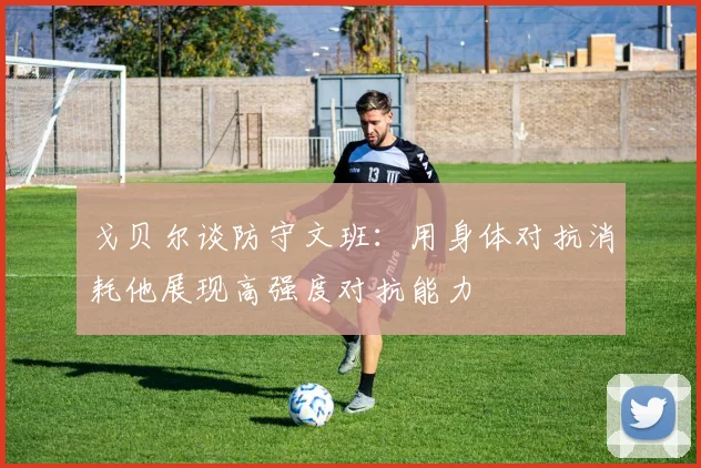 戈贝尔谈防守文班：用身体对抗消耗他展现高强度对抗能力