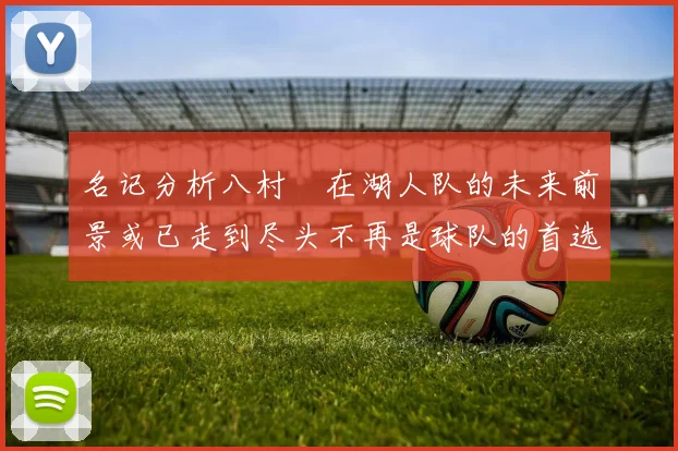 名记分析八村塁在湖人队的未来前景或已走到尽头不再是球队的首选目标