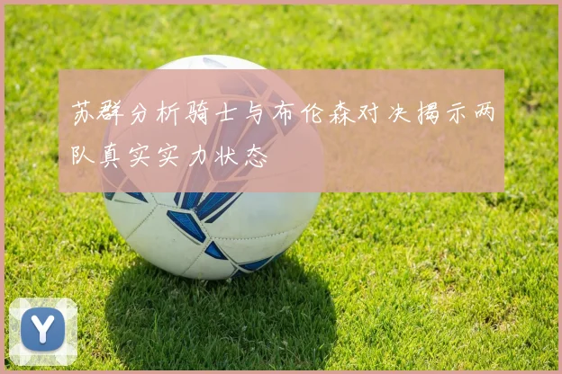 苏群分析骑士与布伦森对决揭示两队真实实力状态