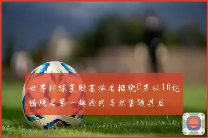 世界杯球星财富排名揭晓C罗以10亿镑稳居第一梅西内马尔紧随其后
