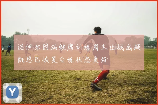 诺伊尔因病缺席训练周末出战成疑凯恩已恢复合练状态良好