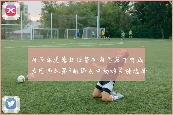 内马尔愿意担任替补角色或许将成为巴西队第9前锋或中场的关键选择
