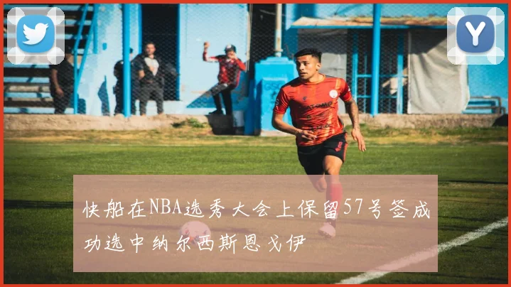 快船在NBA选秀大会上保留57号签成功选中纳尔西斯恩戈伊