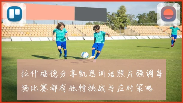 拉什福德分享凯恩训话照片强调每场比赛都有独特挑战与应对策略