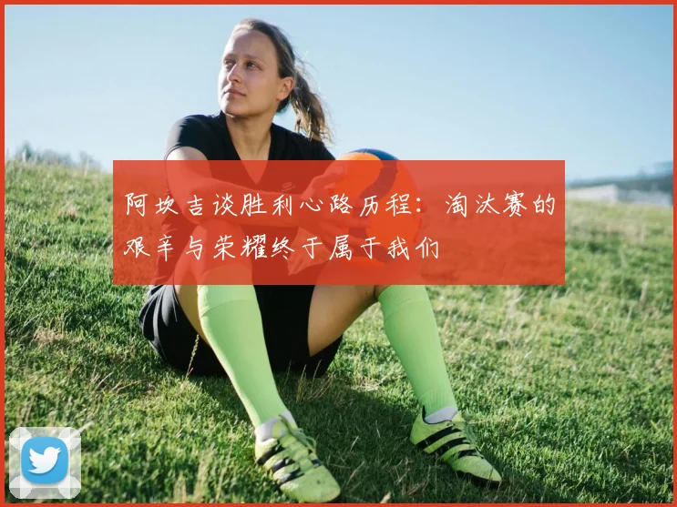 阿坎吉谈胜利心路历程：淘汰赛的艰辛与荣耀终于属于我们