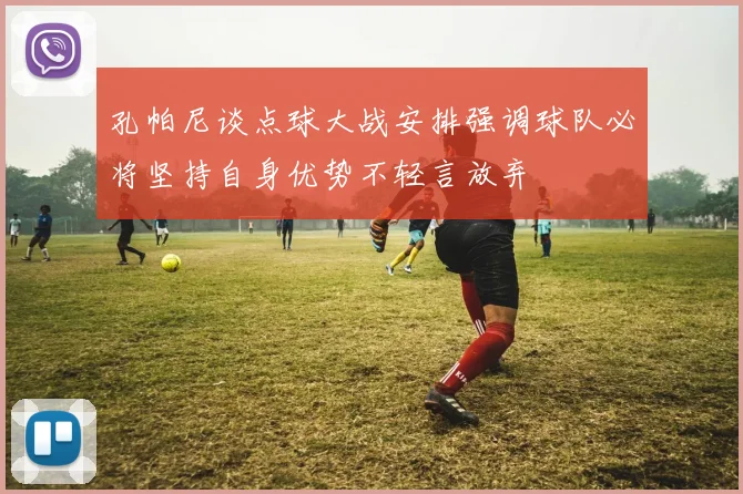 孔帕尼谈点球大战安排强调球队必将坚持自身优势不轻言放弃