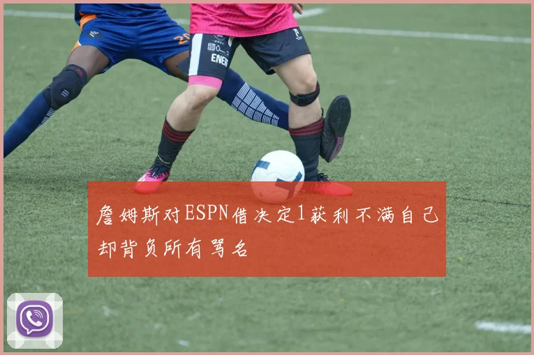 詹姆斯对ESPN借决定1获利不满自己却背负所有骂名