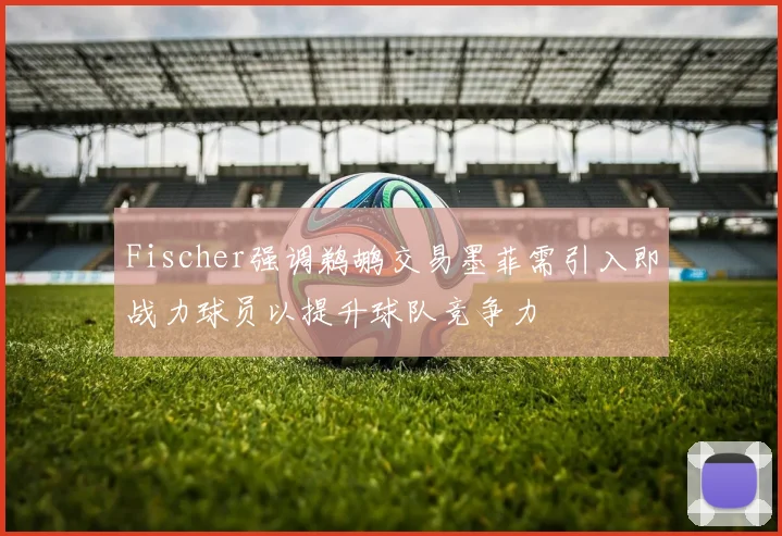 Fischer强调鹈鹕交易墨菲需引入即战力球员以提升球队竞争力