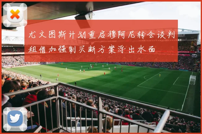 尤文图斯计划重启穆阿尼转会谈判租借加强制买断方案浮出水面