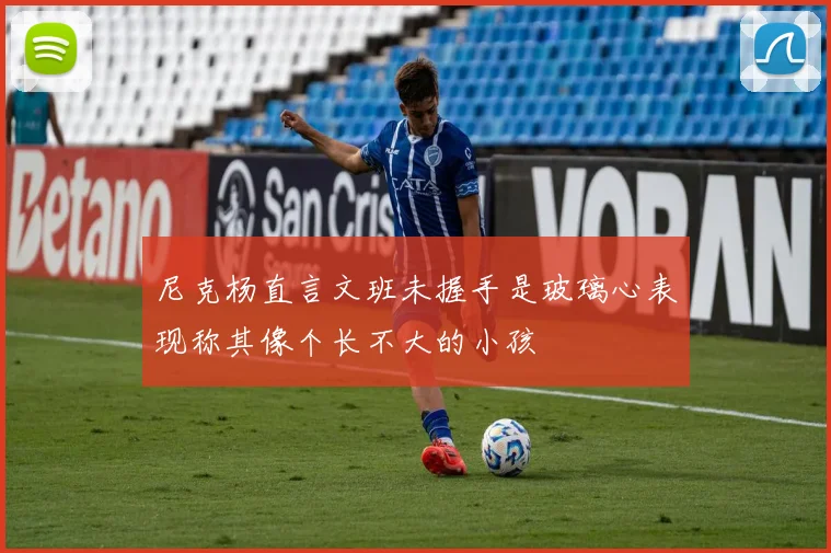 尼克杨直言文班未握手是玻璃心表现称其像个长不大的小孩
