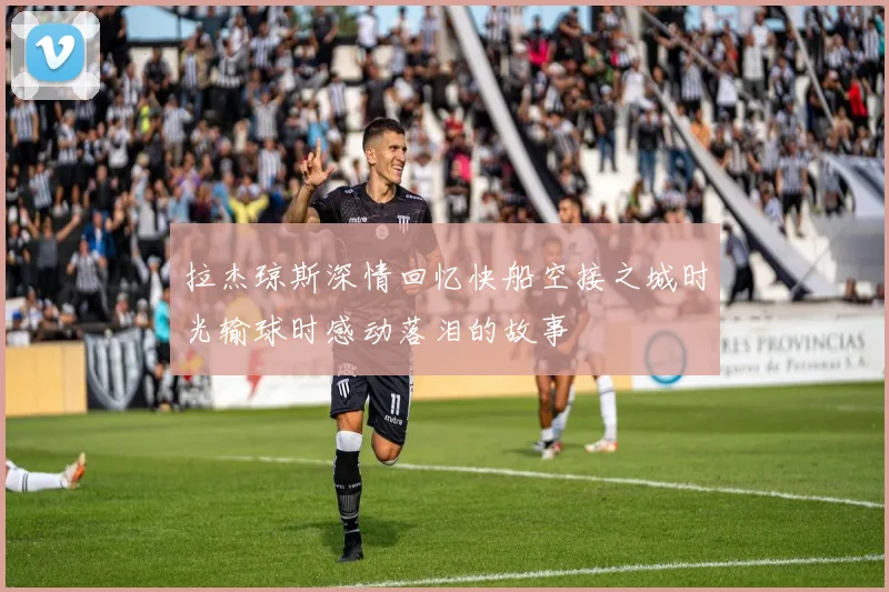 拉杰琼斯深情回忆快船空接之城时光输球时感动落泪的故事