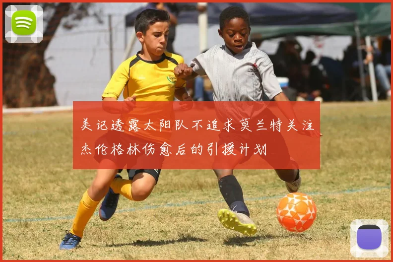 美记透露太阳队不追求莫兰特关注杰伦格林伤愈后的引援计划
