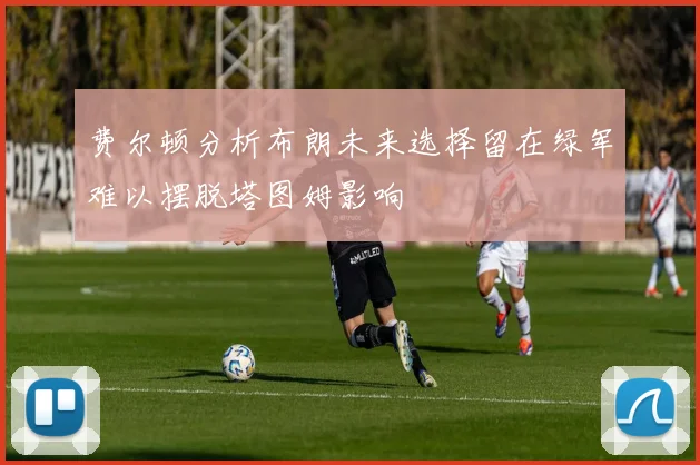 费尔顿分析布朗未来选择留在绿军难以摆脱塔图姆影响