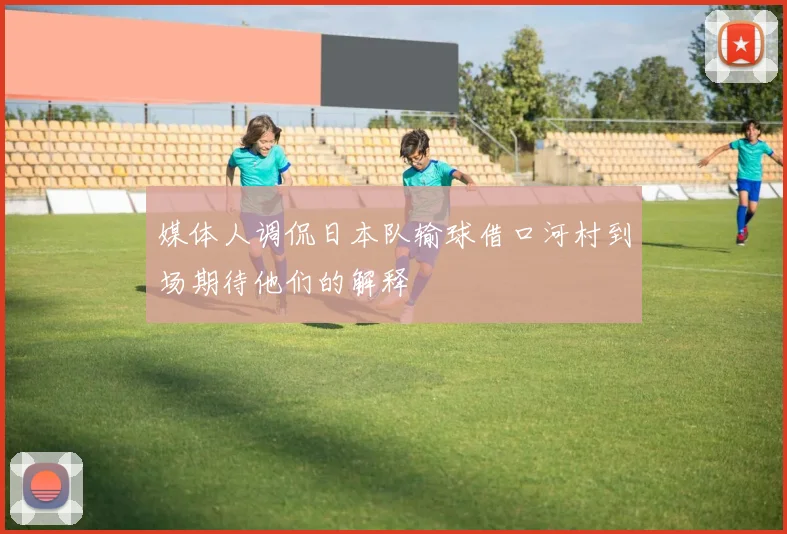 媒体人调侃日本队输球借口河村到场期待他们的解释